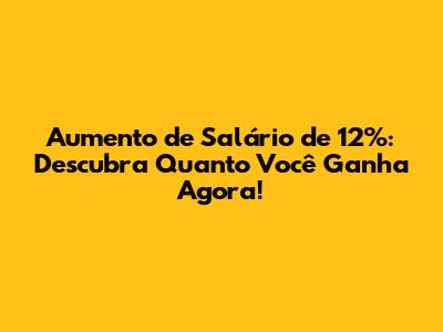 Aumento de Salário de 12%: Descubra Quanto Você Ganha Agora!