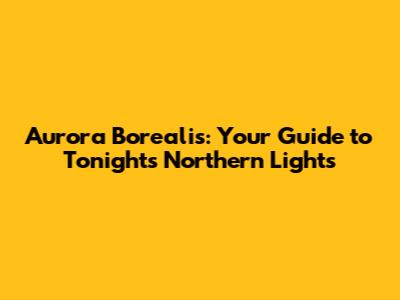 Aurora Borealis: Your Guide to Tonight's Northern Lights
