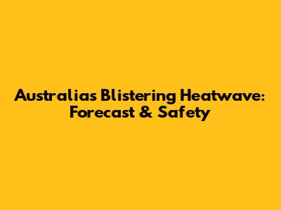 Australia's Blistering Heatwave: Forecast & Safety