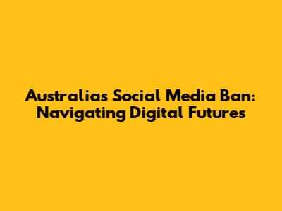 Australia's Social Media Ban: Navigating Digital Futures