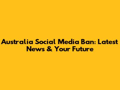 Australia Social Media Ban: Latest News & Your Future