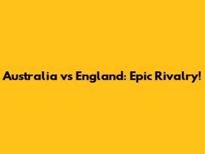 Australia vs England: Epic Rivalry!