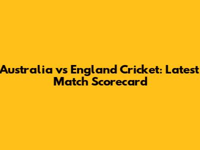 Australia vs England Cricket: Latest Match Scorecard