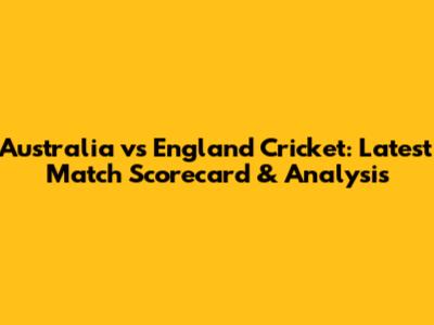 Australia vs England Cricket: Latest Match Scorecard & Analysis