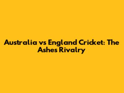 Australia vs England Cricket: The Ashes Rivalry