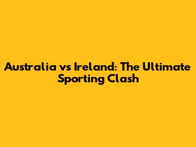 Australia vs Ireland: The Ultimate Sporting Clash