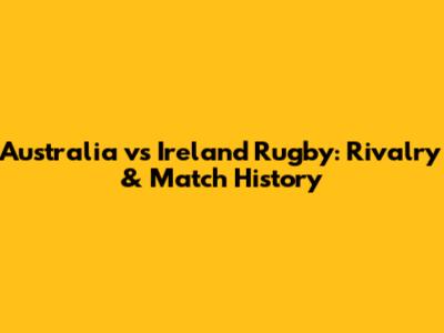 Australia vs Ireland Rugby: Rivalry & Match History