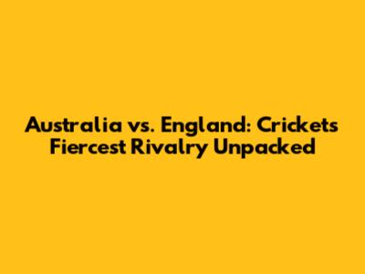 Australia vs. England: Cricket's Fiercest Rivalry Unpacked