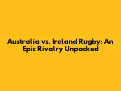Australia vs. Ireland Rugby: An Epic Rivalry Unpacked