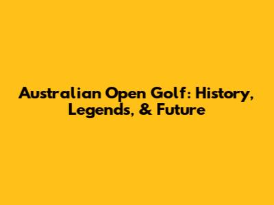 Australian Open Golf: History, Legends, & Future