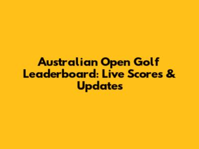 Australian Open Golf Leaderboard: Live Scores & Updates