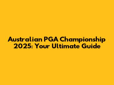 Australian PGA Championship 2025: Your Ultimate Guide