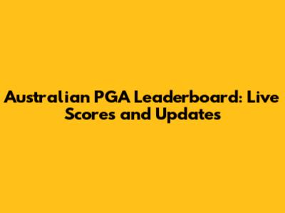 Australian PGA Leaderboard: Live Scores and Updates