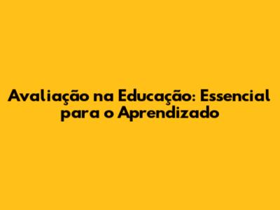 Avaliação na Educação: Essencial para o Aprendizado