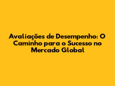 Avaliações de Desempenho: O Caminho para o Sucesso no Mercado Global
