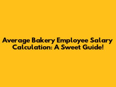 Average Bakery Employee Salary Calculation: A Sweet Guide!