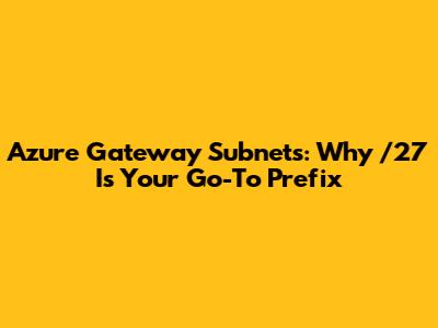 Azure Gateway Subnets: Why /27 Is Your Go-To Prefix
