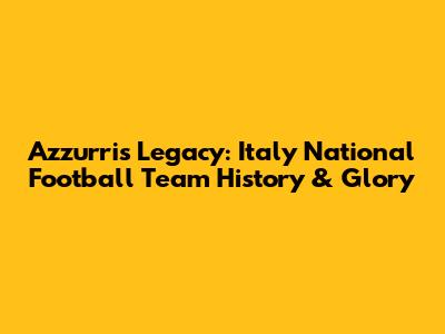 Azzurri's Legacy: Italy National Football Team History & Glory