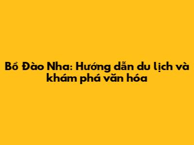 Bồ Đào Nha: Hướng dẫn du lịch và khám phá văn hóa