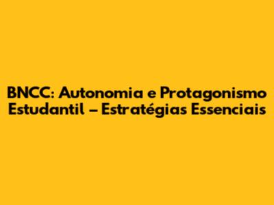 BNCC: Autonomia e Protagonismo Estudantil – Estratégias Essenciais