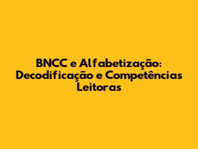 BNCC e Alfabetização: Decodificação e Competências Leitoras