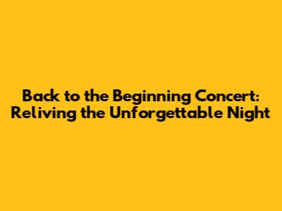 Back to the Beginning Concert: Reliving the Unforgettable Night