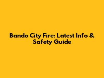Bando City Fire: Latest Info & Safety Guide