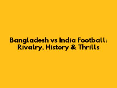 Bangladesh vs India Football: Rivalry, History & Thrills