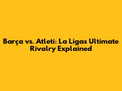 Barça vs. Atleti: La Liga's Ultimate Rivalry Explained