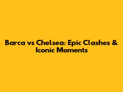 Barca vs Chelsea: Epic Clashes & Iconic Moments