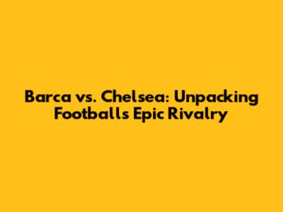 Barca vs. Chelsea: Unpacking Football's Epic Rivalry