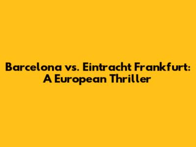 Barcelona vs. Eintracht Frankfurt: A European Thriller