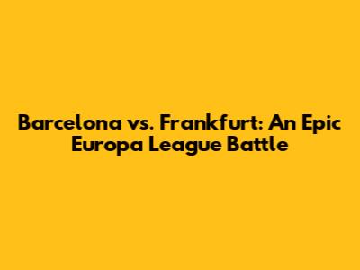 Barcelona vs. Frankfurt: An Epic Europa League Battle