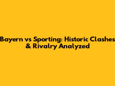 Bayern vs Sporting: Historic Clashes & Rivalry Analyzed