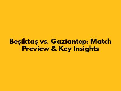 Beşiktaş vs. Gaziantep: Match Preview & Key Insights
