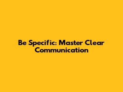 Be Specific: Master Clear Communication