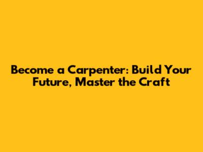 Become a Carpenter: Build Your Future, Master the Craft