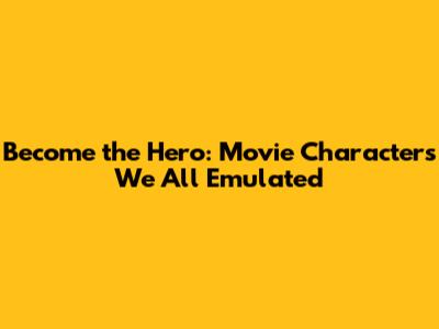 Become the Hero: Movie Characters We All Emulated