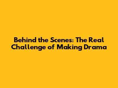 Behind the Scenes: The Real Challenge of Making Drama
