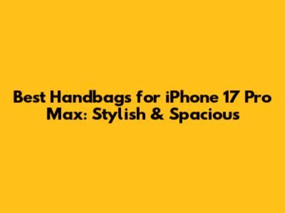 Best Handbags for iPhone 17 Pro Max: Stylish & Spacious