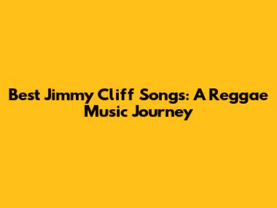 Best Jimmy Cliff Songs: A Reggae Music Journey