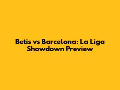 Betis vs Barcelona: La Liga Showdown Preview