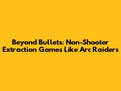 Beyond Bullets: Non-Shooter Extraction Games Like Arc Raiders