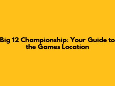 Big 12 Championship: Your Guide to the Game's Location