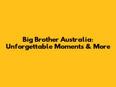 Big Brother Australia: Unforgettable Moments & More