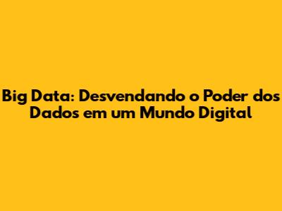 Big Data: Desvendando o Poder dos Dados em um Mundo Digital