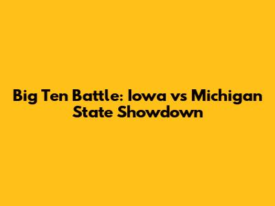 Big Ten Battle: Iowa vs Michigan State Showdown