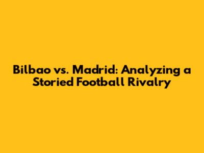 Bilbao vs. Madrid: Analyzing a Storied Football Rivalry