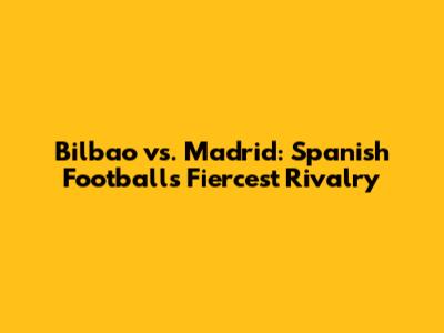 Bilbao vs. Madrid: Spanish Football's Fiercest Rivalry