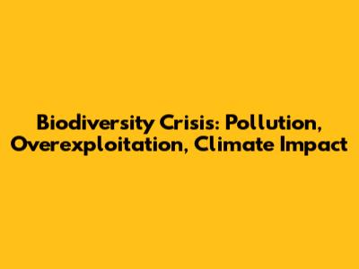Biodiversity Crisis: Pollution, Overexploitation, Climate Impact